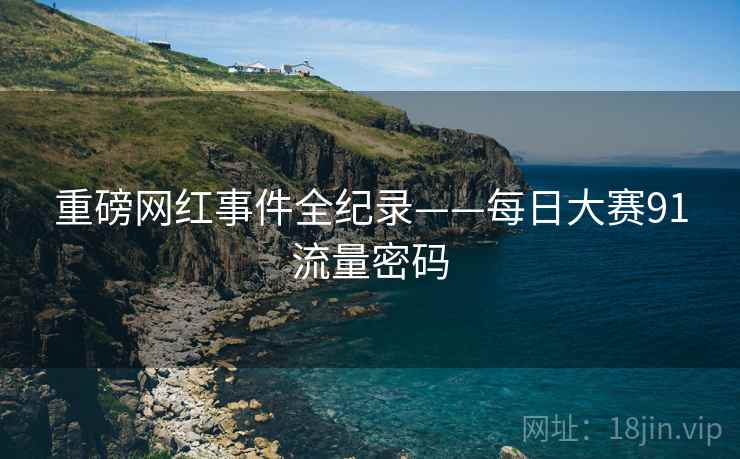 重磅网红事件全纪录——每日大赛91流量密码