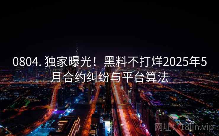 0804. 独家曝光！黑料不打烊2025年5月合约纠纷与平台算法