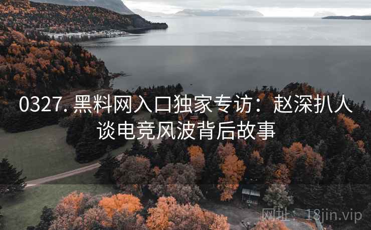 0327. 黑料网入口独家专访：赵深扒人谈电竞风波背后故事