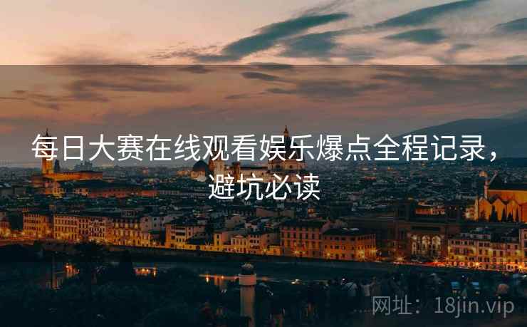 每日大赛在线观看娱乐爆点全程记录，避坑必读