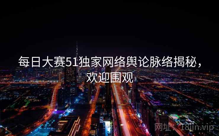 每日大赛51独家网络舆论脉络揭秘，欢迎围观