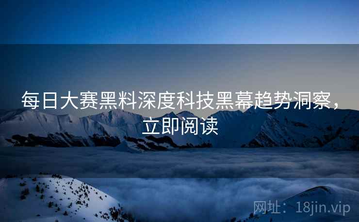 每日大赛黑料深度科技黑幕趋势洞察，立即阅读