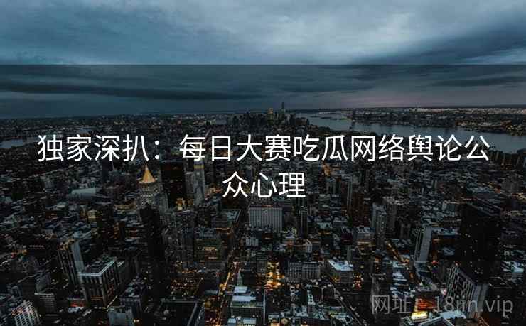 独家深扒：每日大赛吃瓜网络舆论公众心理