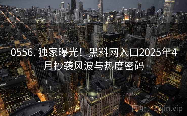 0556. 独家曝光！黑料网入口2025年4月抄袭风波与热度密码