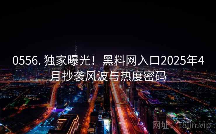 0556. 独家曝光！黑料网入口2025年4月抄袭风波与热度密码