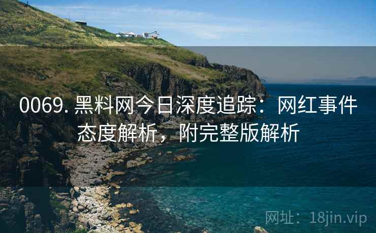 0069. 黑料网今日深度追踪：网红事件态度解析，附完整版解析