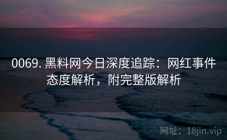 0069. 黑料网今日深度追踪：网红事件态度解析，附完整版解析