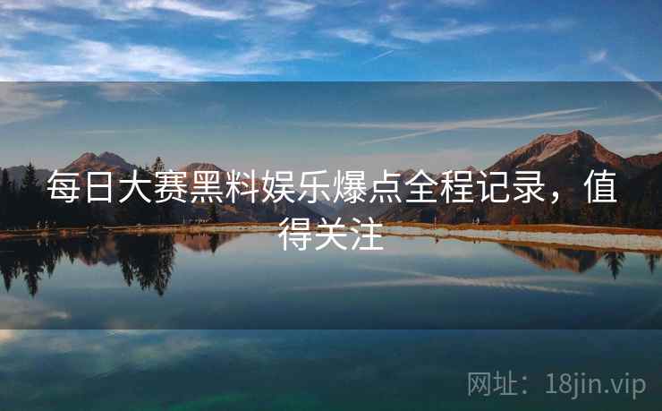每日大赛黑料娱乐爆点全程记录，值得关注