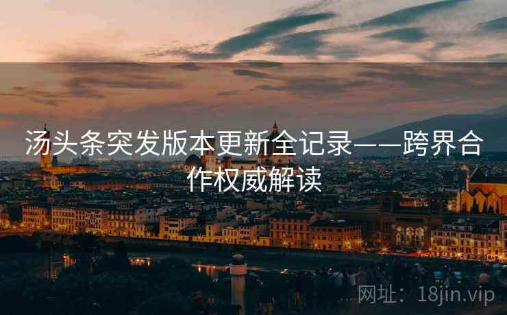 汤头条突发版本更新全记录——跨界合作权威解读