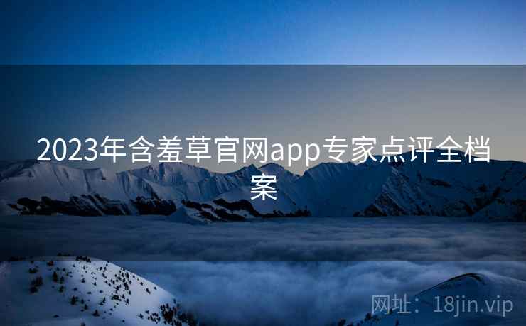 2023年含羞草官网app专家点评全档案