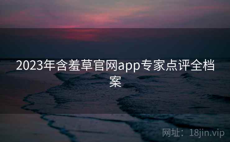 2023年含羞草官网app专家点评全档案