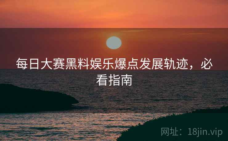 每日大赛黑料娱乐爆点发展轨迹，必看指南