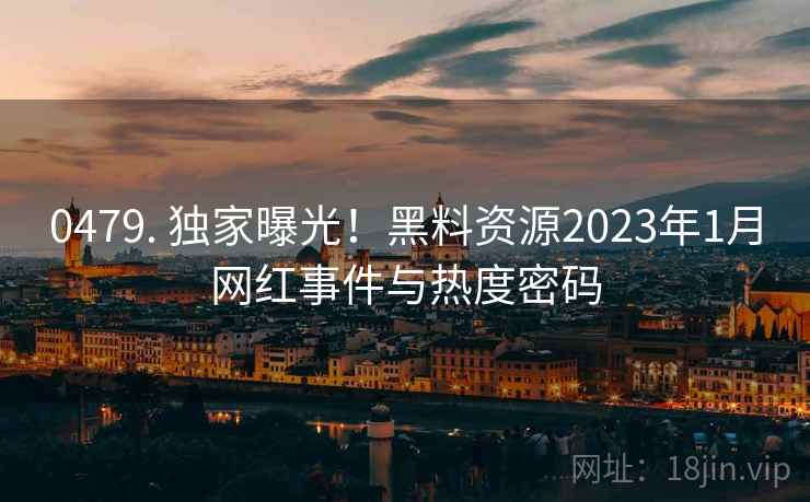 0479. 独家曝光！黑料资源2023年1月网红事件与热度密码