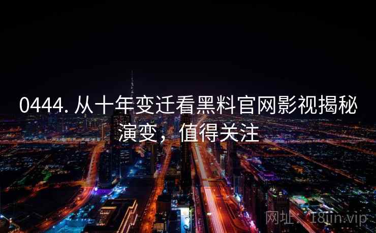 0444. 从十年变迁看黑料官网影视揭秘演变，值得关注