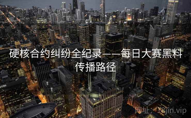 硬核合约纠纷全纪录——每日大赛黑料传播路径