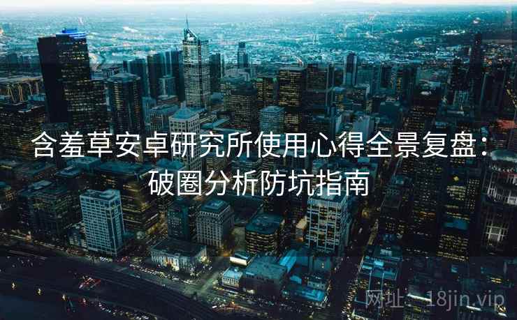 含羞草安卓研究所使用心得全景复盘：破圈分析防坑指南