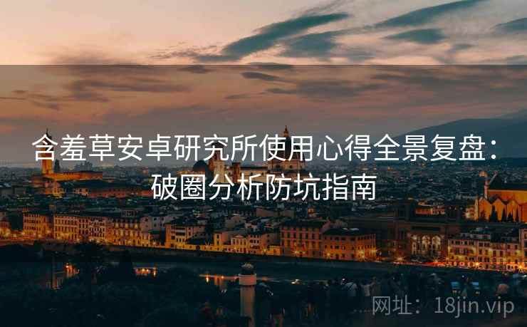 含羞草安卓研究所使用心得全景复盘：破圈分析防坑指南