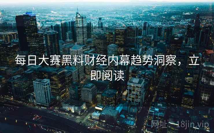 每日大赛黑料财经内幕趋势洞察，立即阅读