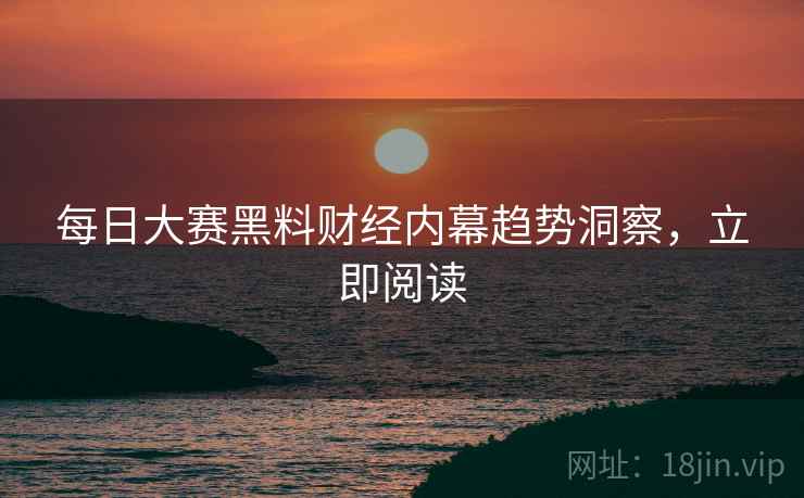 每日大赛黑料财经内幕趋势洞察，立即阅读