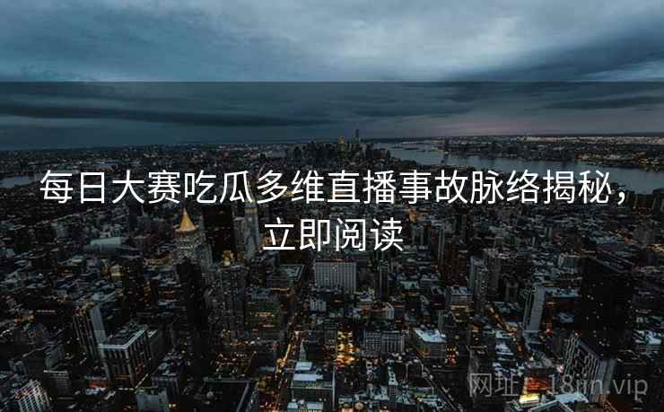 每日大赛吃瓜多维直播事故脉络揭秘，立即阅读