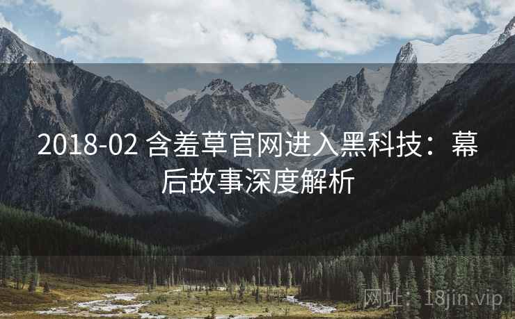 2018-02 含羞草官网进入黑科技：幕后故事深度解析
