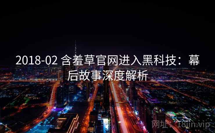 2018-02 含羞草官网进入黑科技：幕后故事深度解析