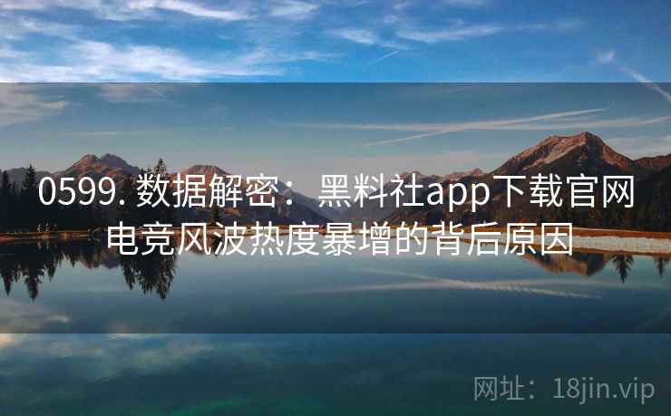 0599. 数据解密：黑料社app下载官网电竞风波热度暴增的背后原因