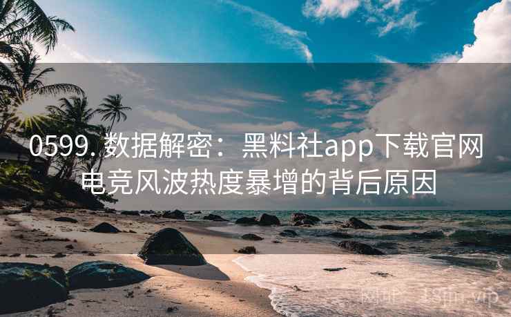 0599. 数据解密：黑料社app下载官网电竞风波热度暴增的背后原因