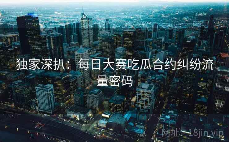 独家深扒：每日大赛吃瓜合约纠纷流量密码