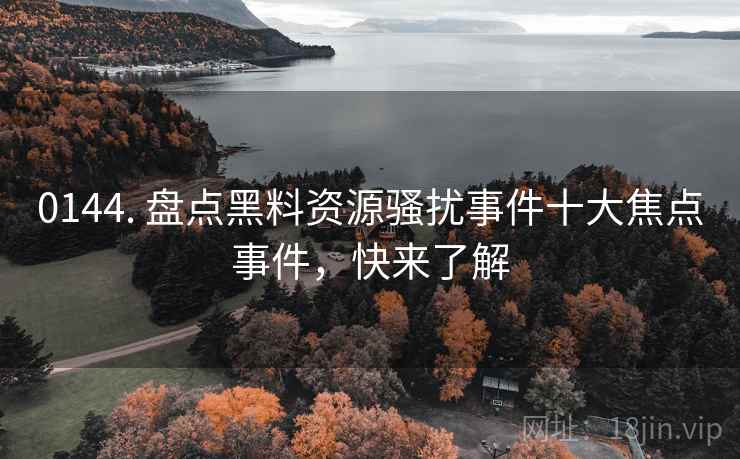 0144. 盘点黑料资源骚扰事件十大焦点事件，快来了解