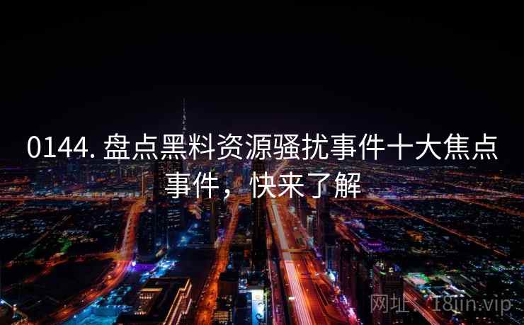 0144. 盘点黑料资源骚扰事件十大焦点事件，快来了解