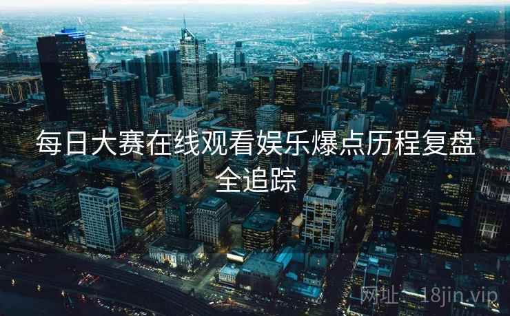 每日大赛在线观看娱乐爆点历程复盘全追踪