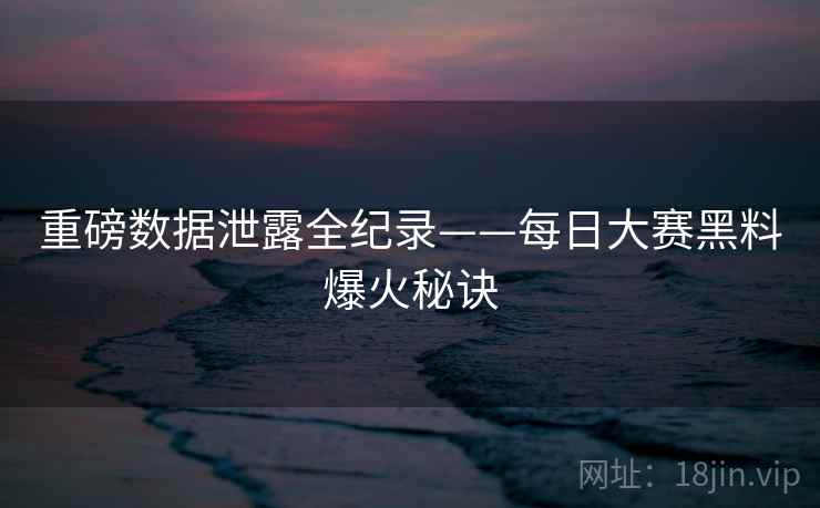重磅数据泄露全纪录——每日大赛黑料爆火秘诀