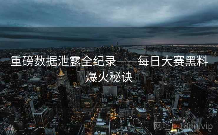 重磅数据泄露全纪录——每日大赛黑料爆火秘诀