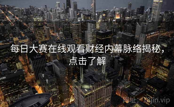 每日大赛在线观看财经内幕脉络揭秘，点击了解