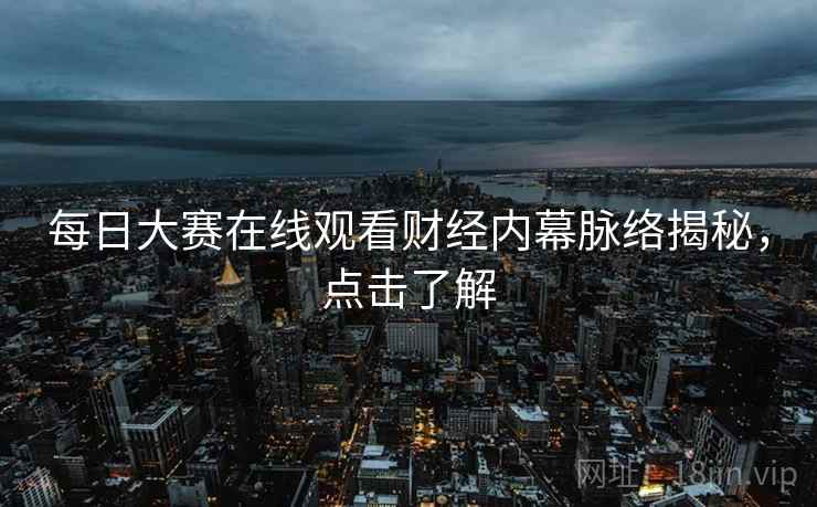 每日大赛在线观看财经内幕脉络揭秘，点击了解